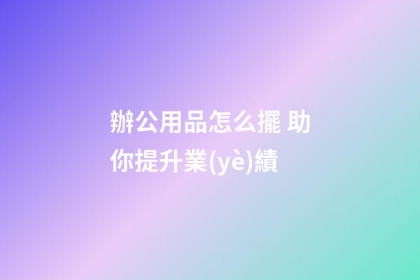 辦公用品怎么擺 助你提升業(yè)績